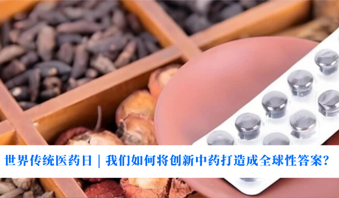 世界传统医药日 | 我们如何将创新中药打造成全球性答案？